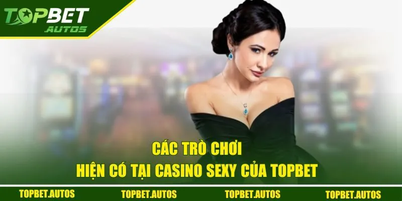 Sexy Casino TOPBET | Trải Nghiệm Giải Trí Online Hấp Dẫn 3 Các trò chơi hiện có tại Casino Sexy của TOPBET