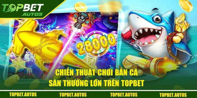 Bắn Cá TOPBET | Hành Trình Săn Thưởng Cực Khủng 3 Chiến thuật chơi bắn cá săn thưởng lớn trên TOPBET