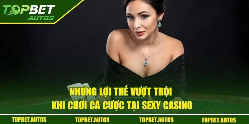 Sexy Casino TOPBET | Trải Nghiệm Giải Trí Online Hấp Dẫn 2 Những lợi thế vượt trội khi chơi cá cược tại Sexy Casino