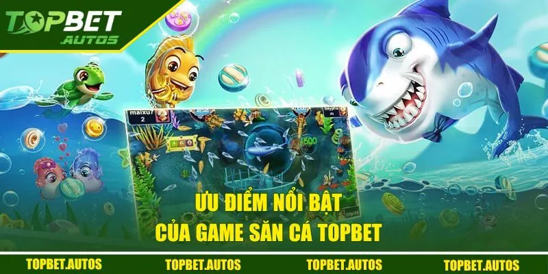 Bắn Cá TOPBET | Hành Trình Săn Thưởng Cực Khủng 2 Ưu điểm nổi bật của game săn cá TOPBET